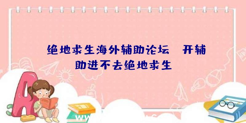 「绝地求生海外辅助论坛」|开辅助进不去绝地求生